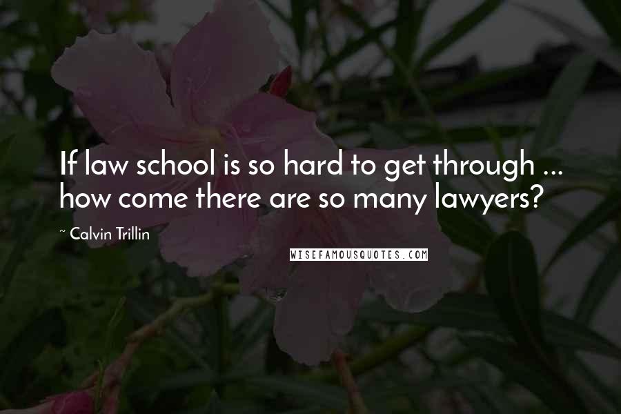 Calvin Trillin Quotes: If law school is so hard to get through ... how come there are so many lawyers?