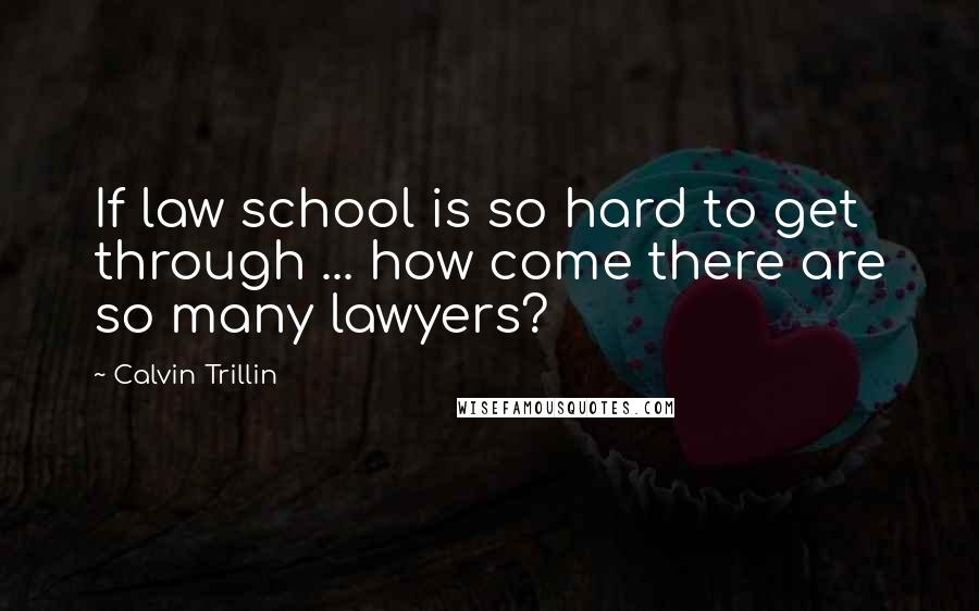 Calvin Trillin Quotes: If law school is so hard to get through ... how come there are so many lawyers?