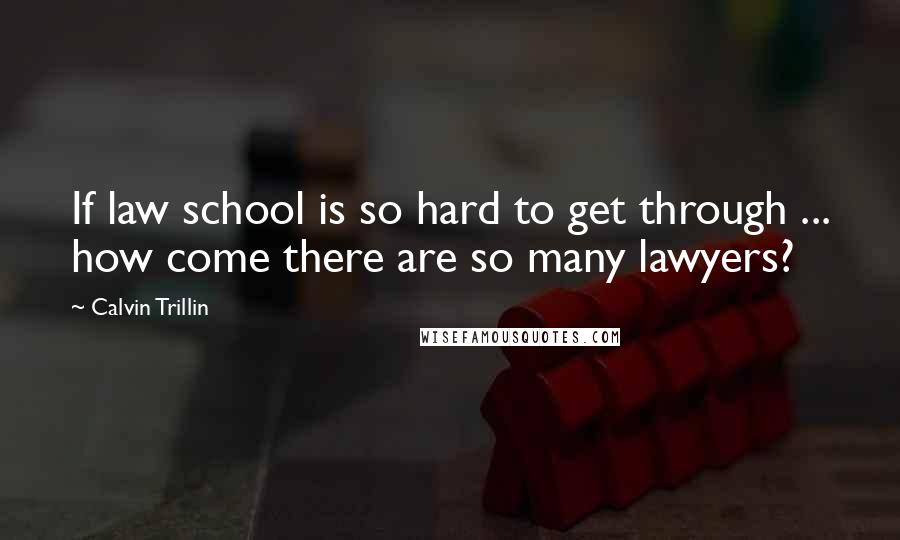 Calvin Trillin Quotes: If law school is so hard to get through ... how come there are so many lawyers?