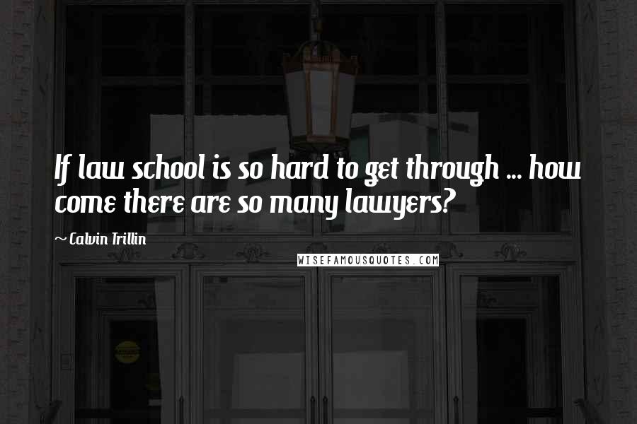 Calvin Trillin Quotes: If law school is so hard to get through ... how come there are so many lawyers?