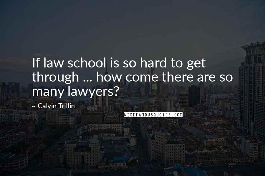 Calvin Trillin Quotes: If law school is so hard to get through ... how come there are so many lawyers?