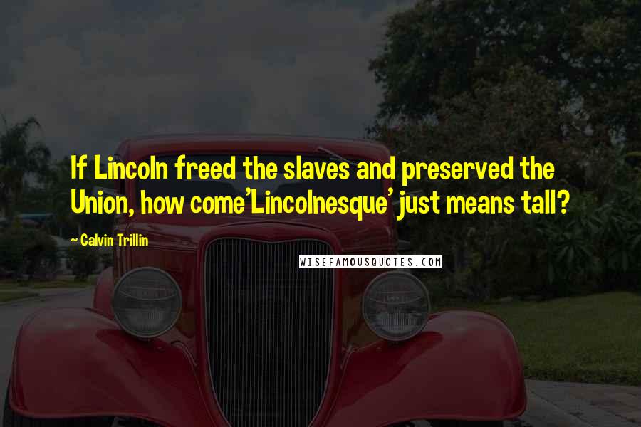 Calvin Trillin Quotes: If Lincoln freed the slaves and preserved the Union, how come'Lincolnesque' just means tall?