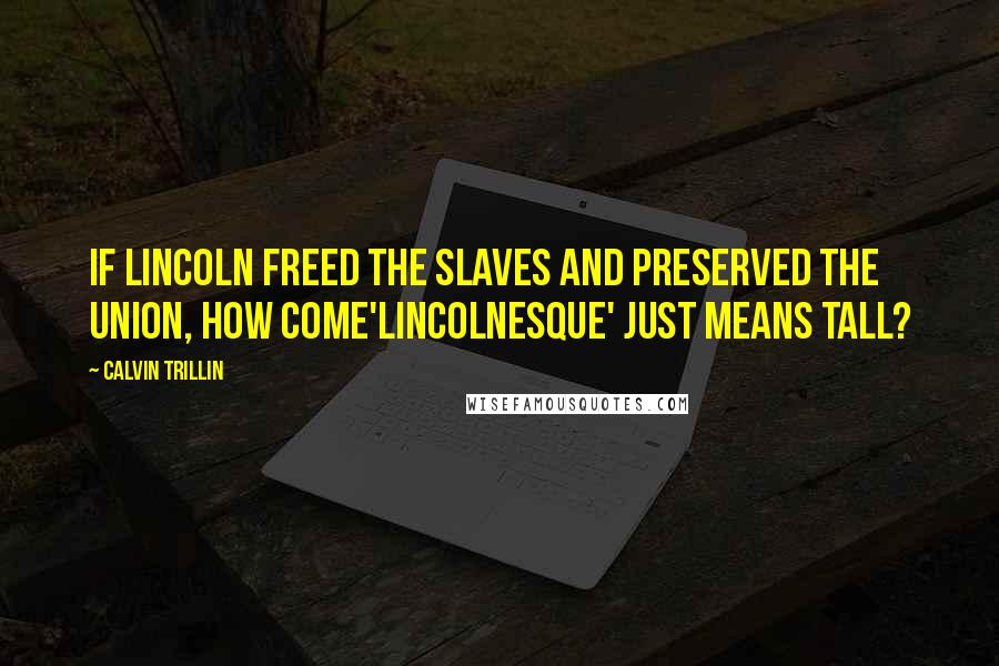 Calvin Trillin Quotes: If Lincoln freed the slaves and preserved the Union, how come'Lincolnesque' just means tall?
