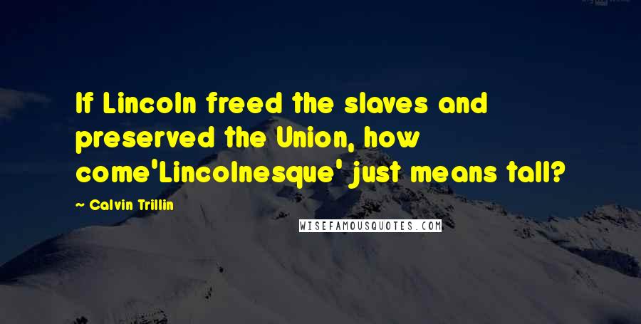 Calvin Trillin Quotes: If Lincoln freed the slaves and preserved the Union, how come'Lincolnesque' just means tall?