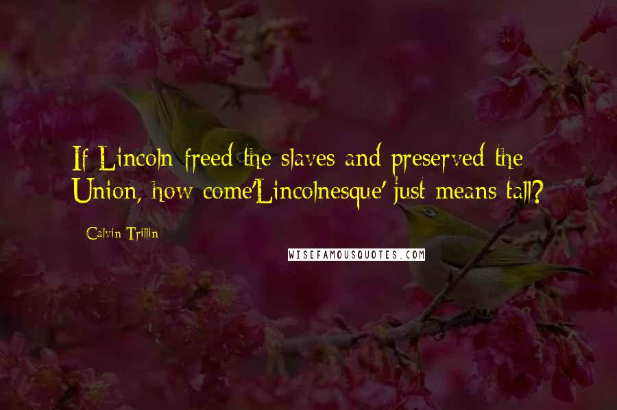 Calvin Trillin Quotes: If Lincoln freed the slaves and preserved the Union, how come'Lincolnesque' just means tall?