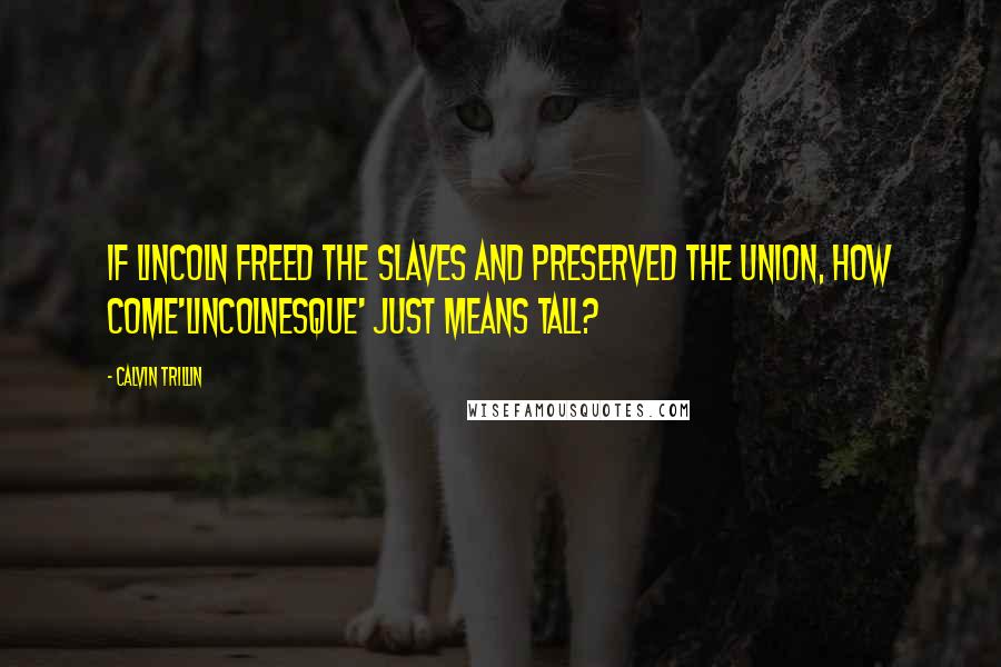Calvin Trillin Quotes: If Lincoln freed the slaves and preserved the Union, how come'Lincolnesque' just means tall?