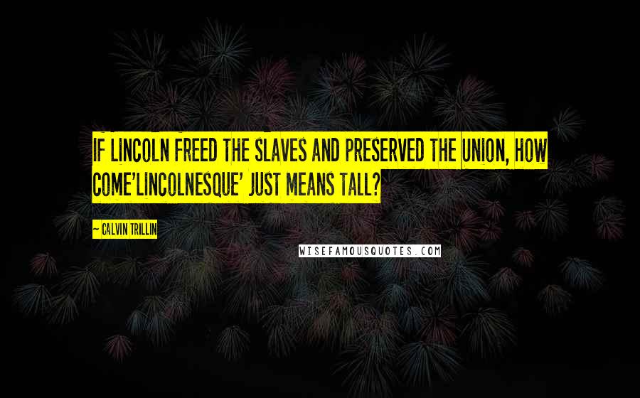 Calvin Trillin Quotes: If Lincoln freed the slaves and preserved the Union, how come'Lincolnesque' just means tall?