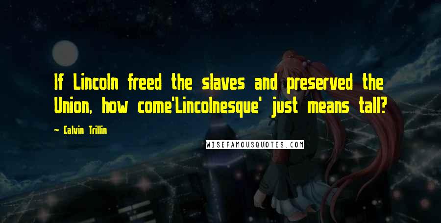 Calvin Trillin Quotes: If Lincoln freed the slaves and preserved the Union, how come'Lincolnesque' just means tall?