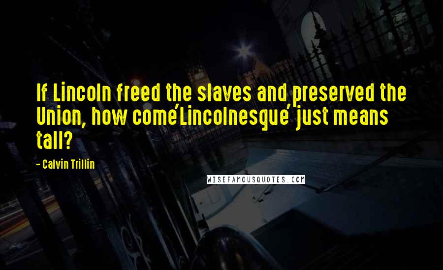 Calvin Trillin Quotes: If Lincoln freed the slaves and preserved the Union, how come'Lincolnesque' just means tall?