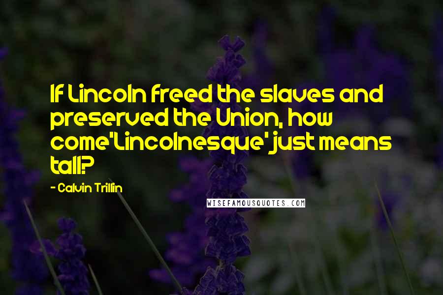 Calvin Trillin Quotes: If Lincoln freed the slaves and preserved the Union, how come'Lincolnesque' just means tall?