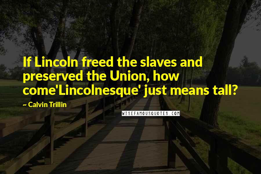 Calvin Trillin Quotes: If Lincoln freed the slaves and preserved the Union, how come'Lincolnesque' just means tall?