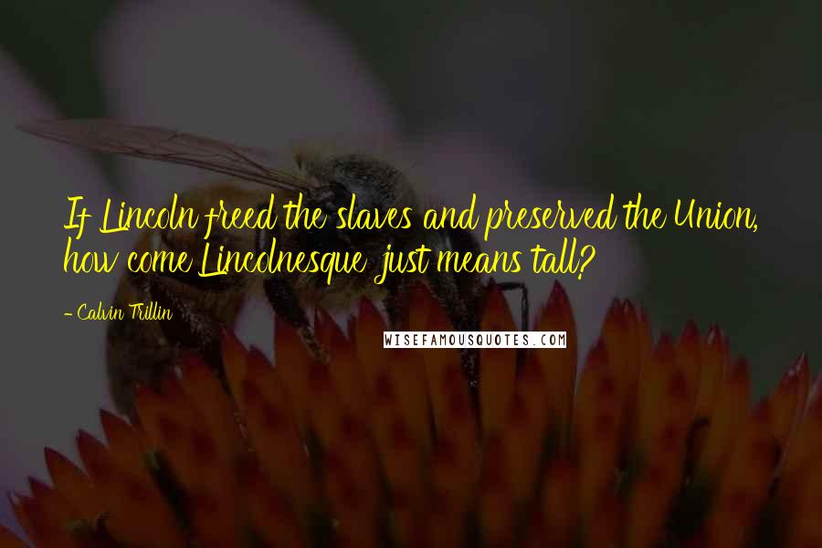 Calvin Trillin Quotes: If Lincoln freed the slaves and preserved the Union, how come'Lincolnesque' just means tall?