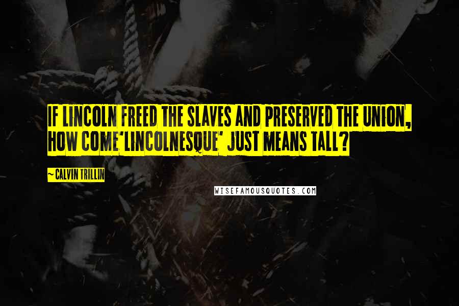 Calvin Trillin Quotes: If Lincoln freed the slaves and preserved the Union, how come'Lincolnesque' just means tall?
