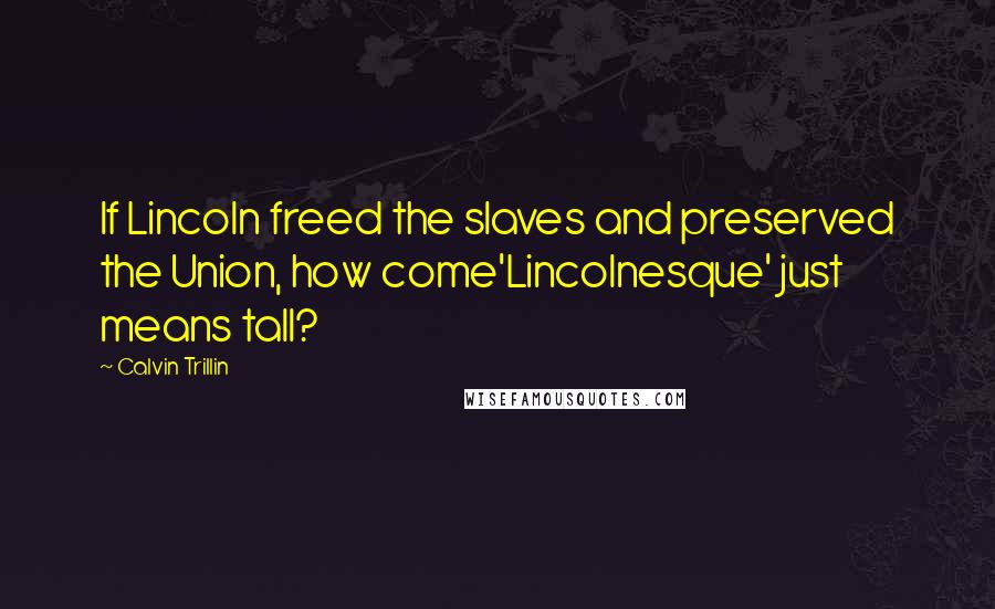 Calvin Trillin Quotes: If Lincoln freed the slaves and preserved the Union, how come'Lincolnesque' just means tall?