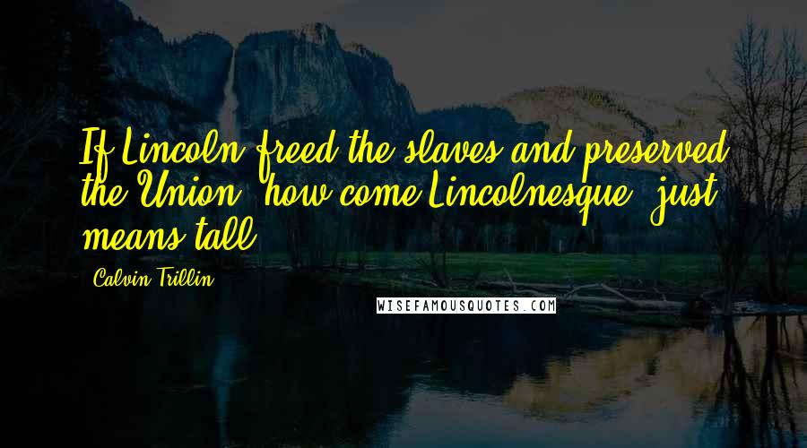 Calvin Trillin Quotes: If Lincoln freed the slaves and preserved the Union, how come'Lincolnesque' just means tall?