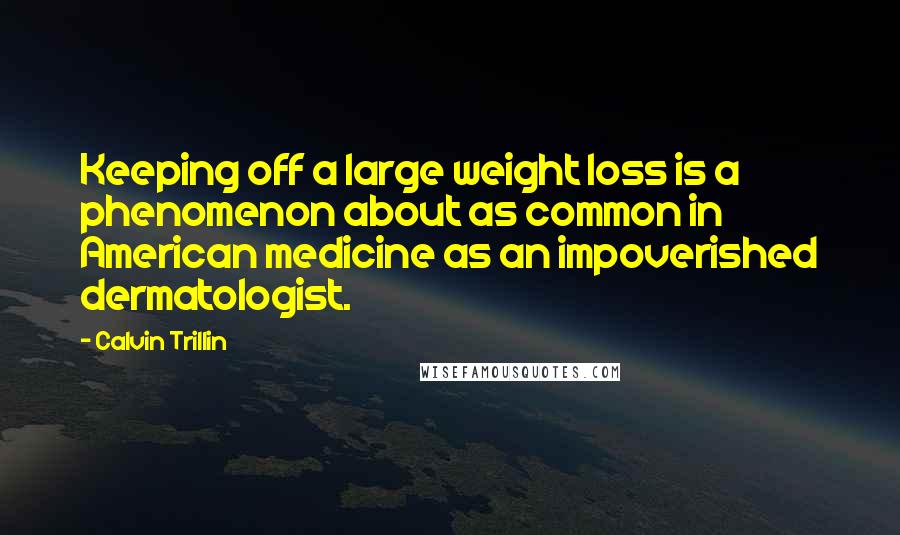 Calvin Trillin Quotes: Keeping off a large weight loss is a phenomenon about as common in American medicine as an impoverished dermatologist.