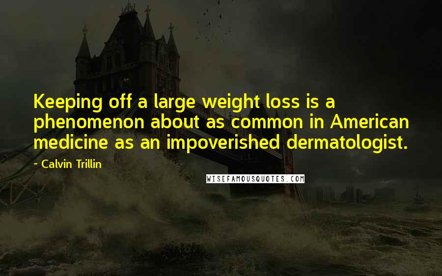 Calvin Trillin Quotes: Keeping off a large weight loss is a phenomenon about as common in American medicine as an impoverished dermatologist.