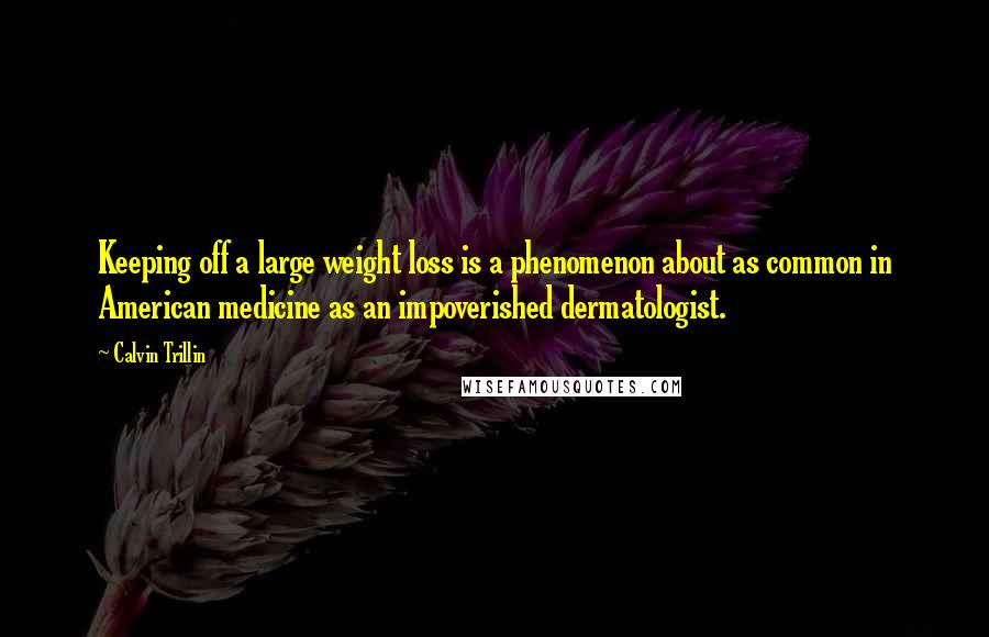 Calvin Trillin Quotes: Keeping off a large weight loss is a phenomenon about as common in American medicine as an impoverished dermatologist.