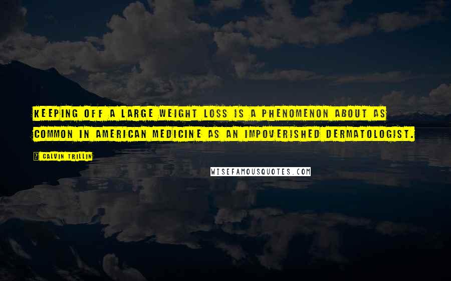 Calvin Trillin Quotes: Keeping off a large weight loss is a phenomenon about as common in American medicine as an impoverished dermatologist.