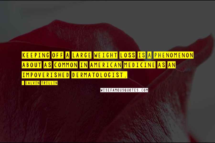 Calvin Trillin Quotes: Keeping off a large weight loss is a phenomenon about as common in American medicine as an impoverished dermatologist.