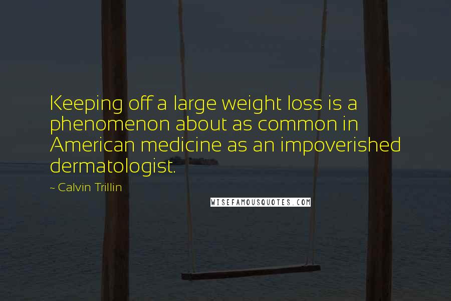 Calvin Trillin Quotes: Keeping off a large weight loss is a phenomenon about as common in American medicine as an impoverished dermatologist.