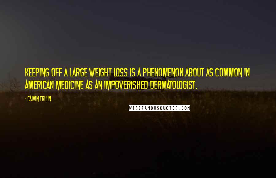 Calvin Trillin Quotes: Keeping off a large weight loss is a phenomenon about as common in American medicine as an impoverished dermatologist.