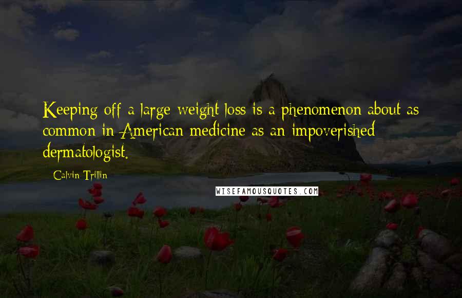 Calvin Trillin Quotes: Keeping off a large weight loss is a phenomenon about as common in American medicine as an impoverished dermatologist.