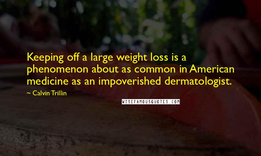 Calvin Trillin Quotes: Keeping off a large weight loss is a phenomenon about as common in American medicine as an impoverished dermatologist.