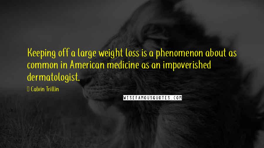 Calvin Trillin Quotes: Keeping off a large weight loss is a phenomenon about as common in American medicine as an impoverished dermatologist.