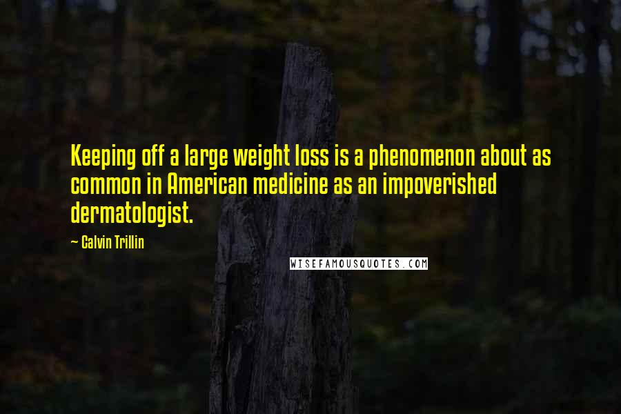 Calvin Trillin Quotes: Keeping off a large weight loss is a phenomenon about as common in American medicine as an impoverished dermatologist.