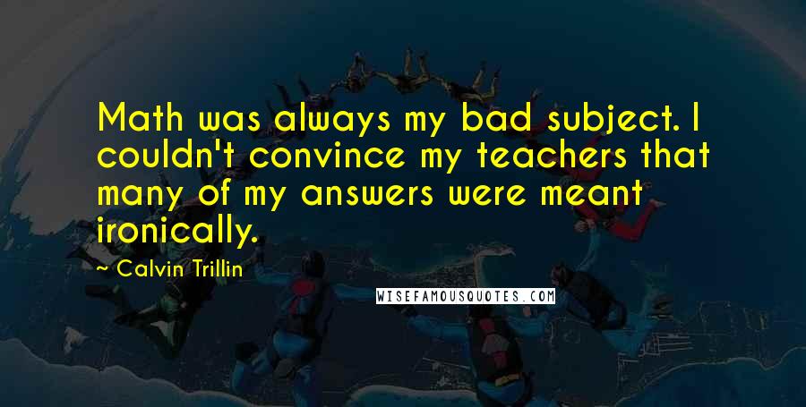 Calvin Trillin Quotes: Math was always my bad subject. I couldn't convince my teachers that many of my answers were meant ironically.