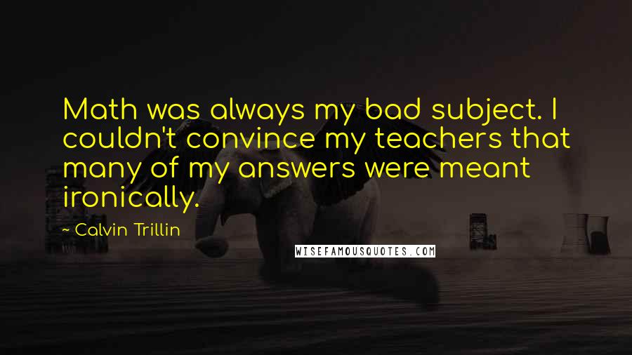 Calvin Trillin Quotes: Math was always my bad subject. I couldn't convince my teachers that many of my answers were meant ironically.