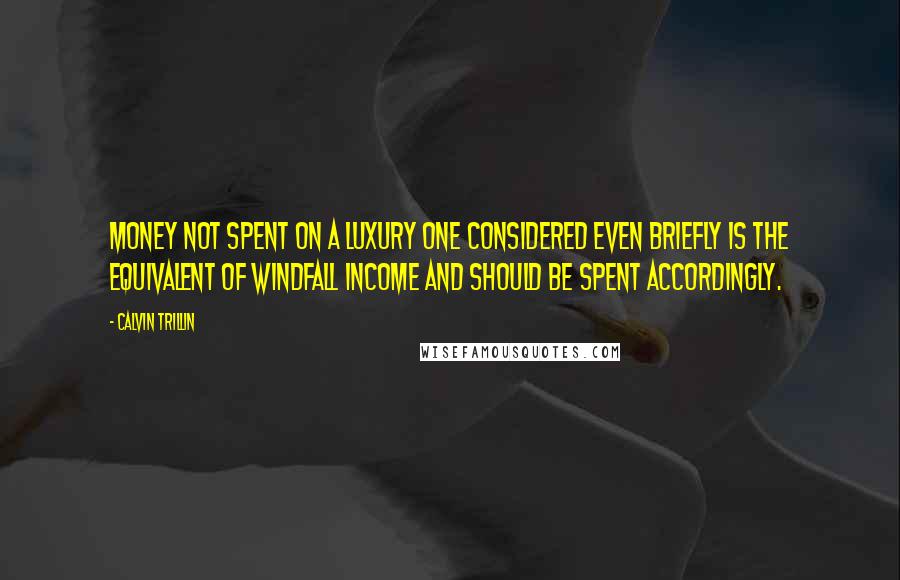 Calvin Trillin Quotes: Money not spent on a luxury one considered even briefly is the equivalent of windfall income and should be spent accordingly.
