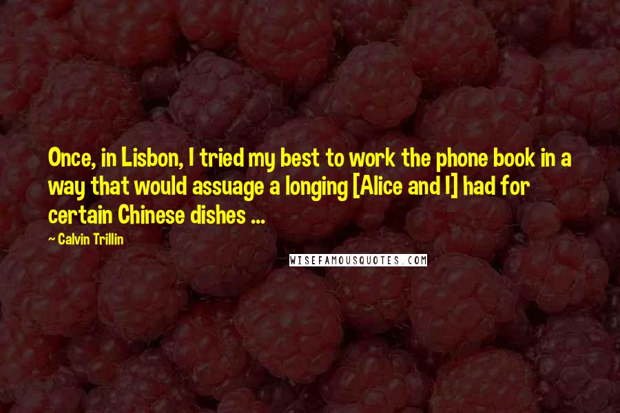 Calvin Trillin Quotes: Once, in Lisbon, I tried my best to work the phone book in a way that would assuage a longing [Alice and I] had for certain Chinese dishes ...