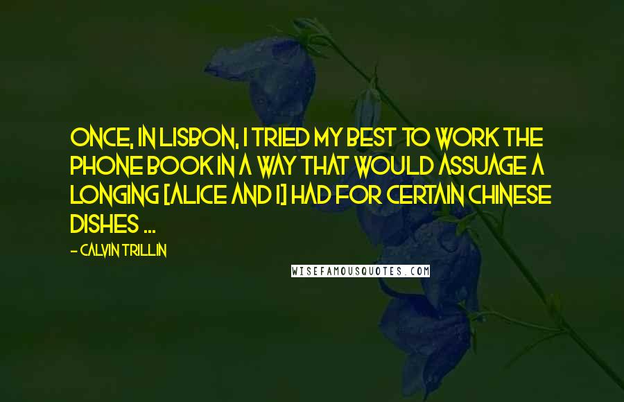 Calvin Trillin Quotes: Once, in Lisbon, I tried my best to work the phone book in a way that would assuage a longing [Alice and I] had for certain Chinese dishes ...