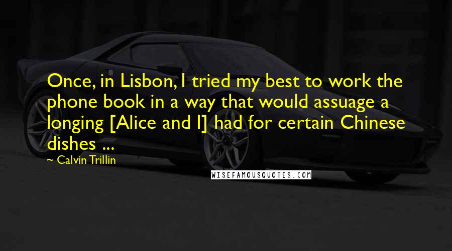 Calvin Trillin Quotes: Once, in Lisbon, I tried my best to work the phone book in a way that would assuage a longing [Alice and I] had for certain Chinese dishes ...