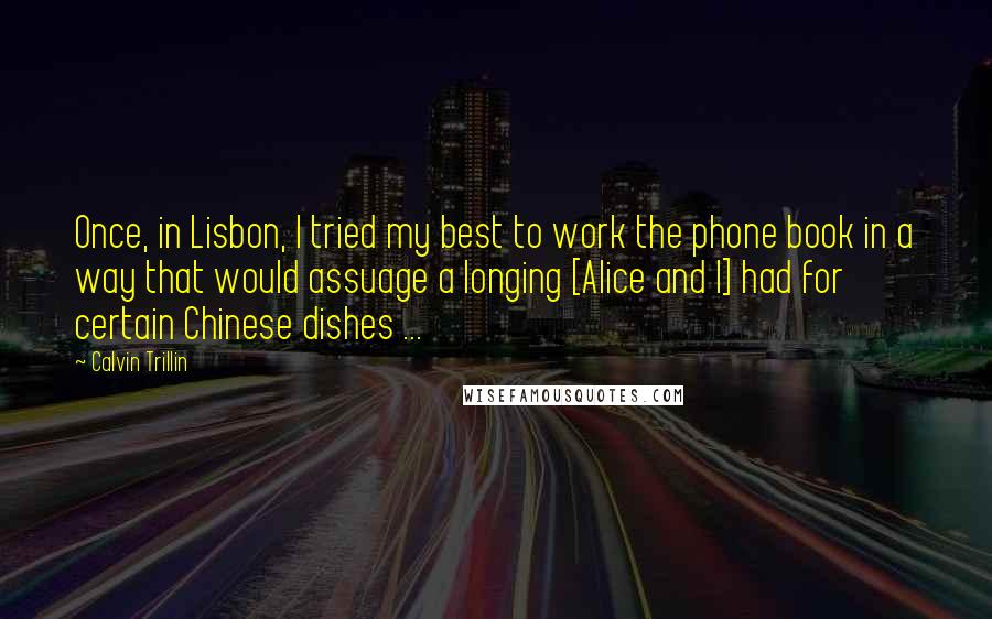 Calvin Trillin Quotes: Once, in Lisbon, I tried my best to work the phone book in a way that would assuage a longing [Alice and I] had for certain Chinese dishes ...