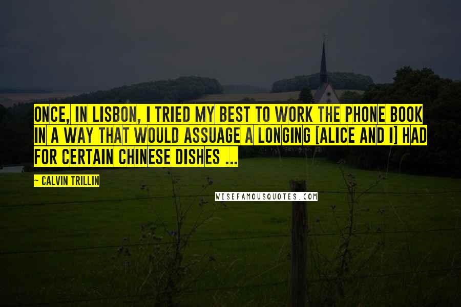 Calvin Trillin Quotes: Once, in Lisbon, I tried my best to work the phone book in a way that would assuage a longing [Alice and I] had for certain Chinese dishes ...