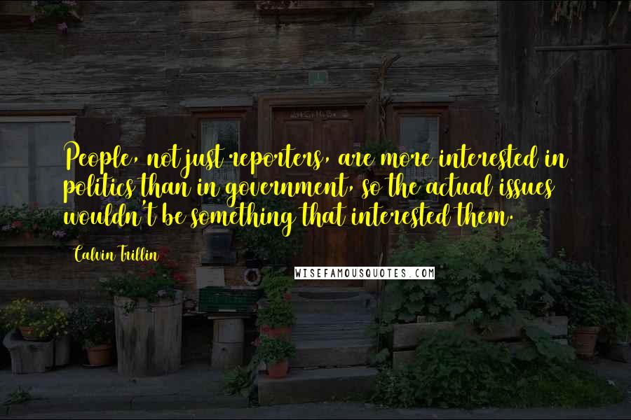 Calvin Trillin Quotes: People, not just reporters, are more interested in politics than in government, so the actual issues wouldn't be something that interested them.