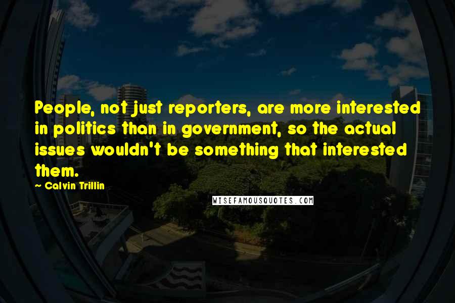 Calvin Trillin Quotes: People, not just reporters, are more interested in politics than in government, so the actual issues wouldn't be something that interested them.