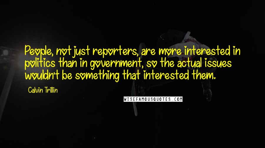 Calvin Trillin Quotes: People, not just reporters, are more interested in politics than in government, so the actual issues wouldn't be something that interested them.