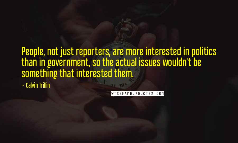 Calvin Trillin Quotes: People, not just reporters, are more interested in politics than in government, so the actual issues wouldn't be something that interested them.