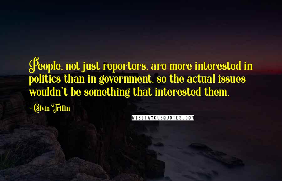 Calvin Trillin Quotes: People, not just reporters, are more interested in politics than in government, so the actual issues wouldn't be something that interested them.