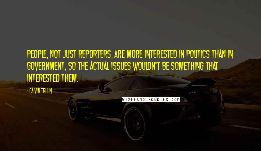 Calvin Trillin Quotes: People, not just reporters, are more interested in politics than in government, so the actual issues wouldn't be something that interested them.