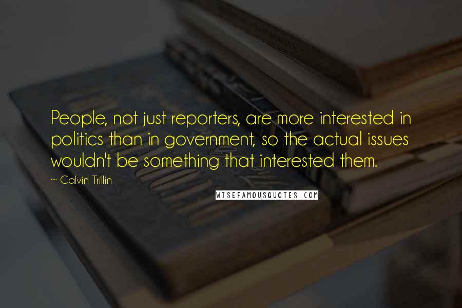 Calvin Trillin Quotes: People, not just reporters, are more interested in politics than in government, so the actual issues wouldn't be something that interested them.