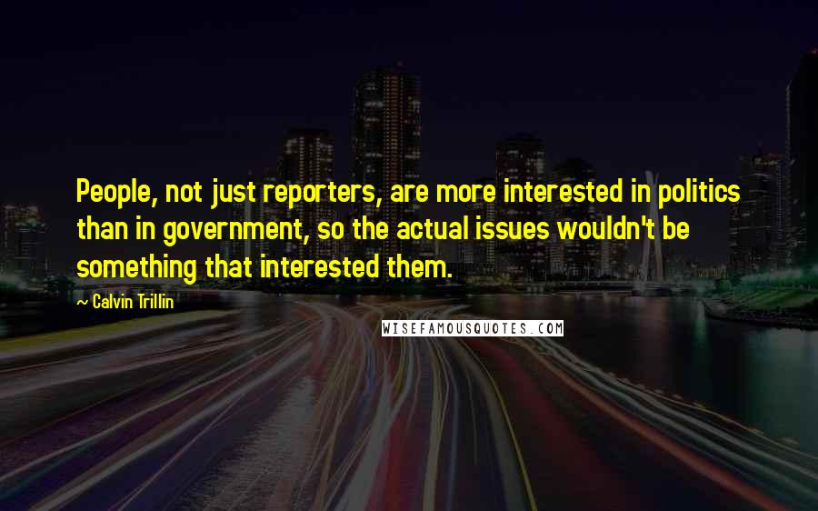 Calvin Trillin Quotes: People, not just reporters, are more interested in politics than in government, so the actual issues wouldn't be something that interested them.