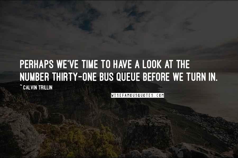 Calvin Trillin Quotes: Perhaps we've time to have a look at the Number Thirty-One bus queue before we turn in.