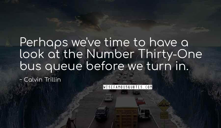 Calvin Trillin Quotes: Perhaps we've time to have a look at the Number Thirty-One bus queue before we turn in.