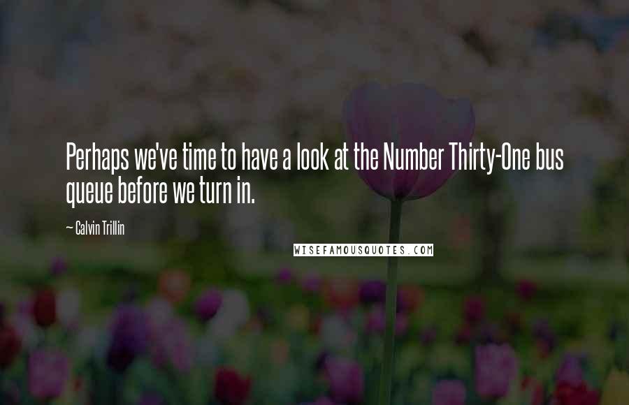 Calvin Trillin Quotes: Perhaps we've time to have a look at the Number Thirty-One bus queue before we turn in.