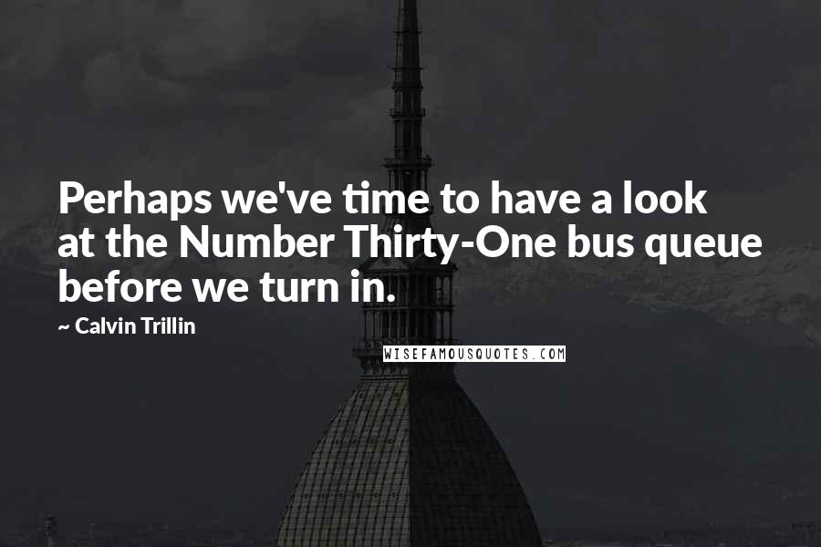 Calvin Trillin Quotes: Perhaps we've time to have a look at the Number Thirty-One bus queue before we turn in.